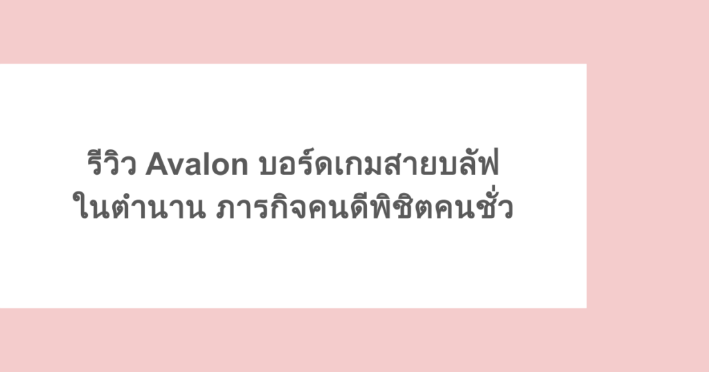 รีวิว Avalon บอร์ดเกมสายบลัฟในตำนาน ภารกิจคนดีพิชิตคนชั่ว
