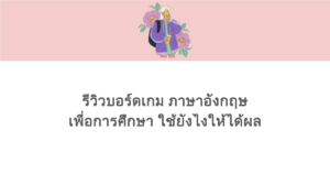 รีวิวบอร์ดเกม ภาษาอังกฤษ เพื่อการศึกษา ใช้ยังไงให้ได้ผล